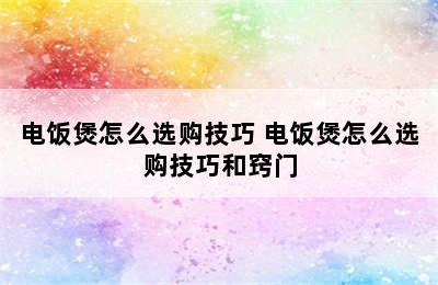 电饭煲怎么选购技巧 电饭煲怎么选购技巧和窍门